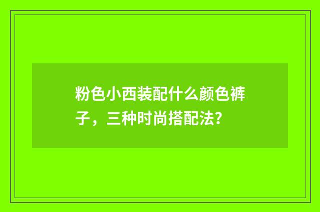 粉色小西装配什么颜色裤子,三种时尚搭配法?