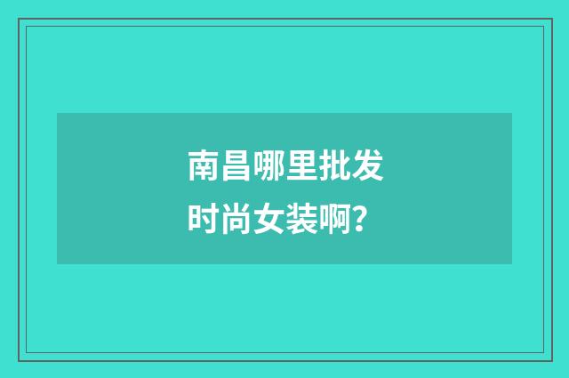 南昌哪里批发时尚女装啊？