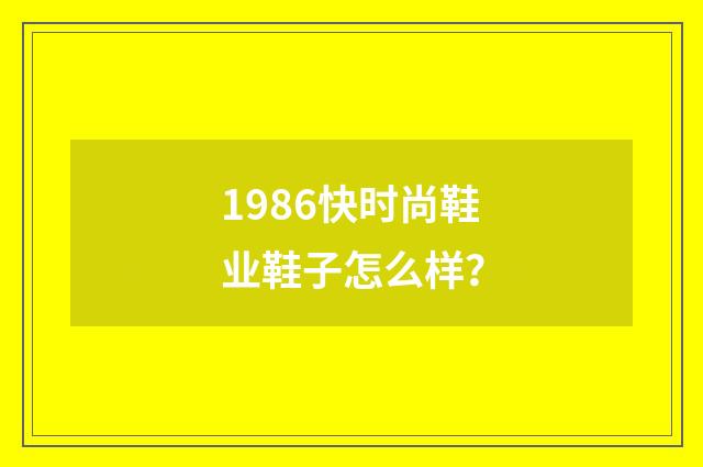 1986快时尚鞋业鞋子怎么样?