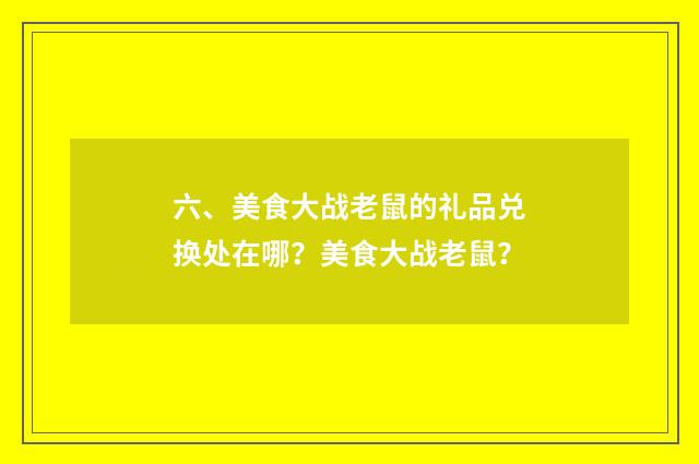 六、美食大战老鼠的礼品兑换处在哪？美食大战老鼠？