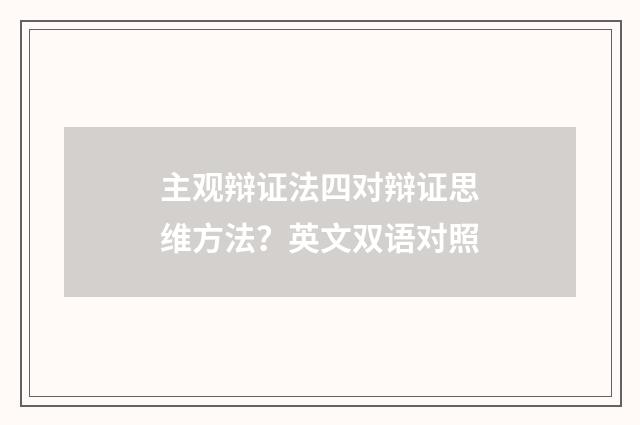 主观辩证法四对辩证思维方法？英文双语对照