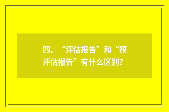 四、“评估报告”和“预评估报告”有什么区别？