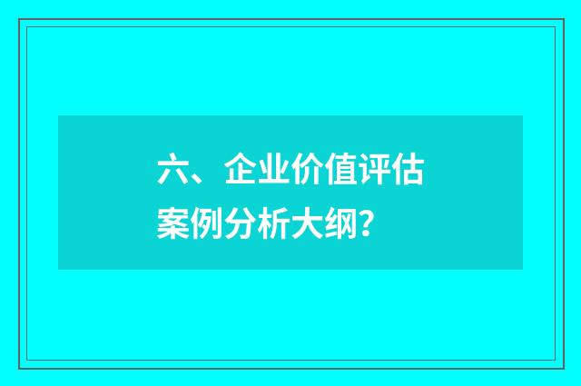 六、企业价值评估案例分析大纲？