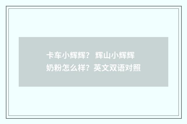 卡车小辉辉？ 辉山小辉辉奶粉怎么样？英文双语对照