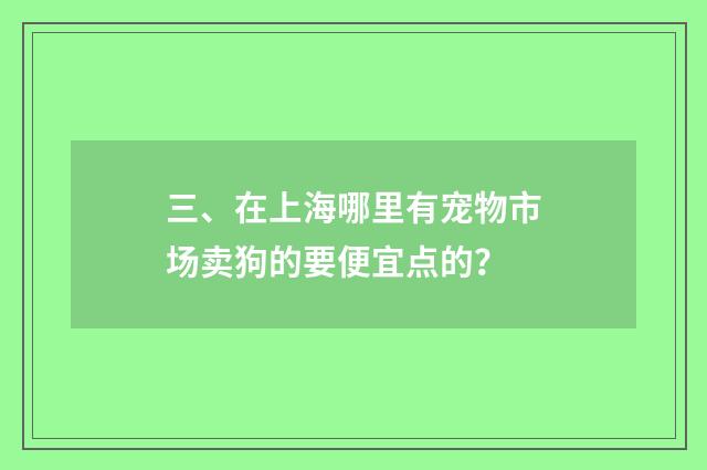 三、在上海哪里有宠物市场卖狗的要便宜点的？