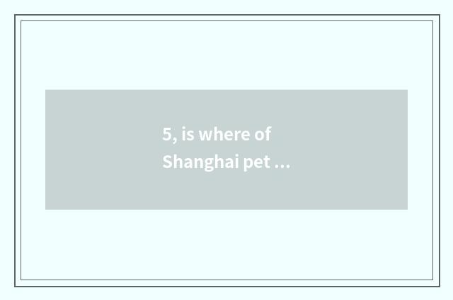 5, is where of Shanghai pet market the cheapest?