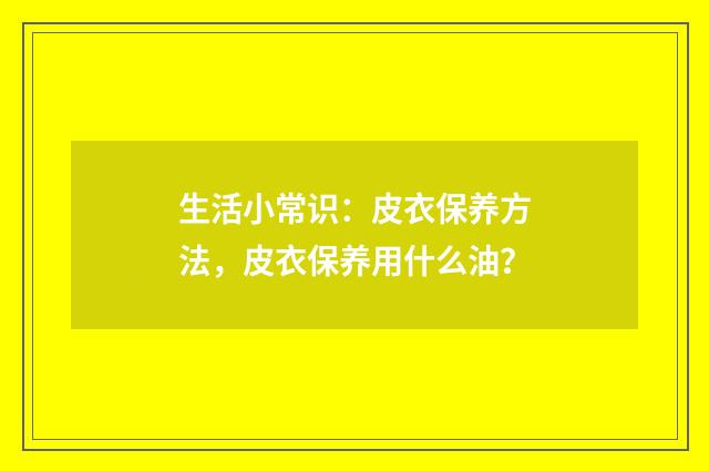 生活小常识：皮衣保养方法，皮衣保养用什么油？