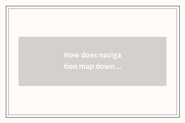 How does navigation map download?