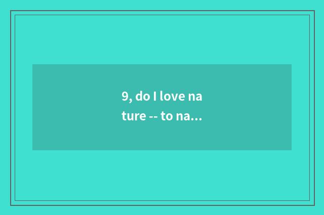 9, do I love nature -- to nature praise?