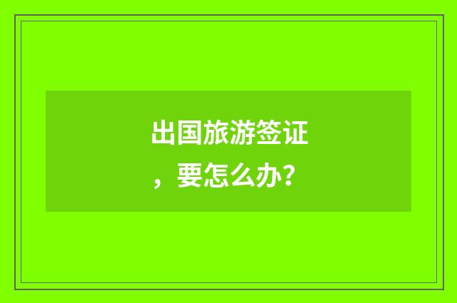 出国旅游签证，要怎么办？