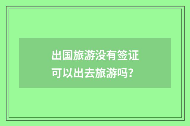 出国旅游没有签证可以出去旅游吗？
