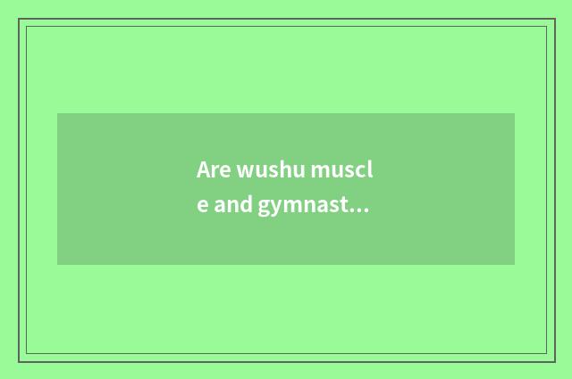 Are wushu muscle and gymnastical muscle distinguished?