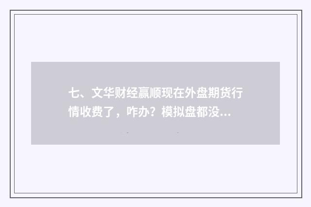 七、文华财经赢顺现在外盘期货行情收费了,咋办?模拟盘都没发做了?