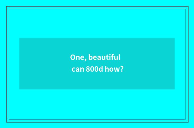 One, beautiful can 800d how?