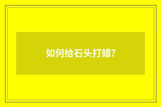如何给石头打蜡?