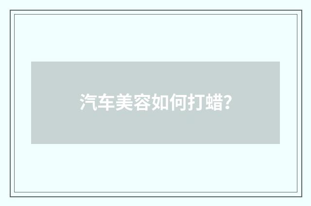 汽车美容如何打蜡？