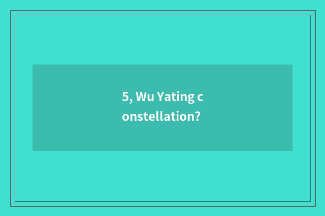 5, Wu Yating constellation?