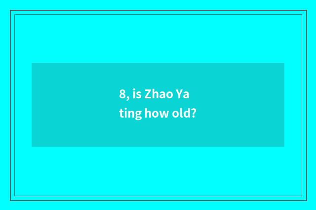 8, is Zhao Yating how old?