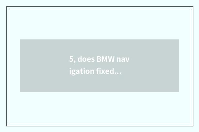 5, does BMW navigation fixed position give an issue?