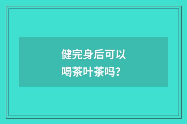 健完身后可以喝茶叶茶吗？