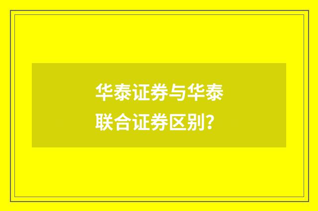 华泰证券与华泰联合证券区别？