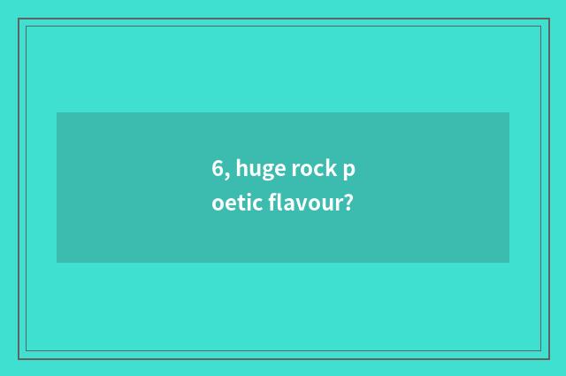 6, huge rock poetic flavour?