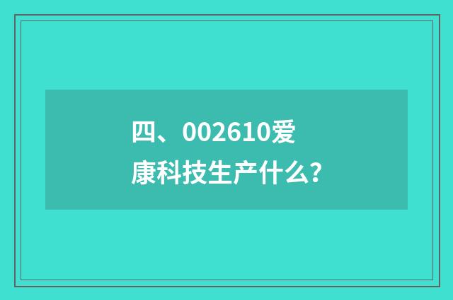 四、002610爱康科技生产什么？