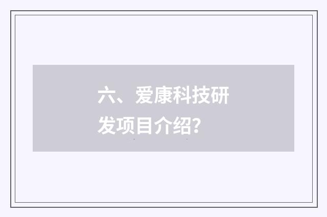 六、爱康科技研发项目介绍？