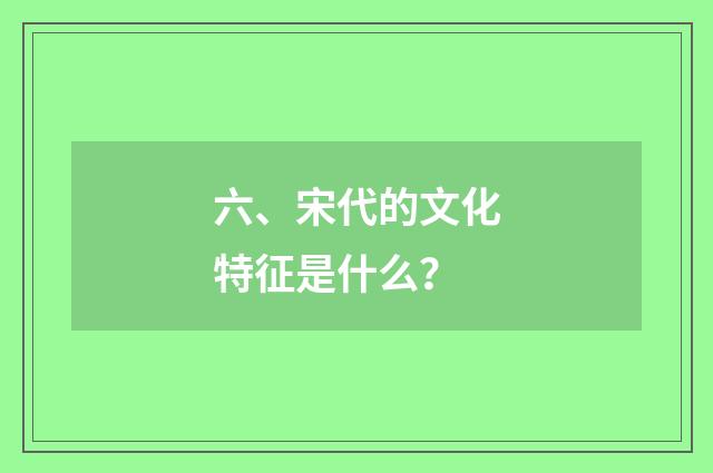 六、宋代的文化特征是什么?