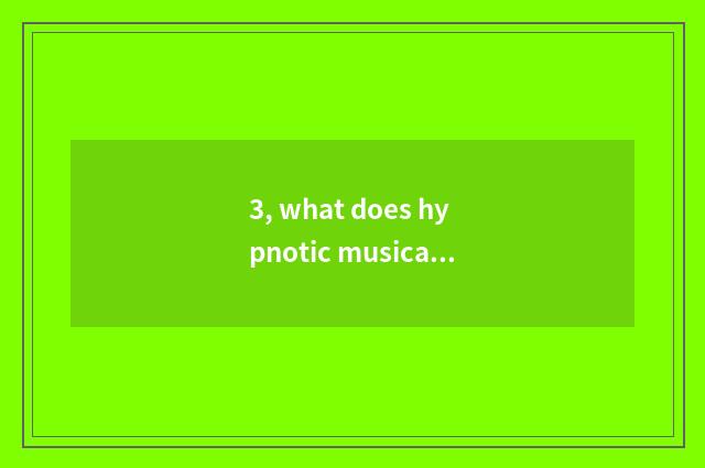 3, what does hypnotic musical pitter-patter call?