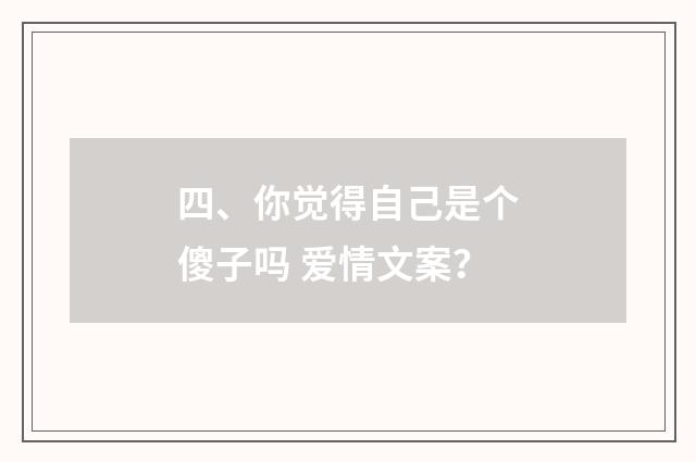 四、你觉得自己是个傻子吗 爱情文案?