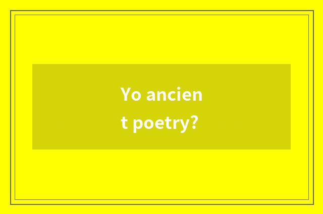 Yo ancient poetry?