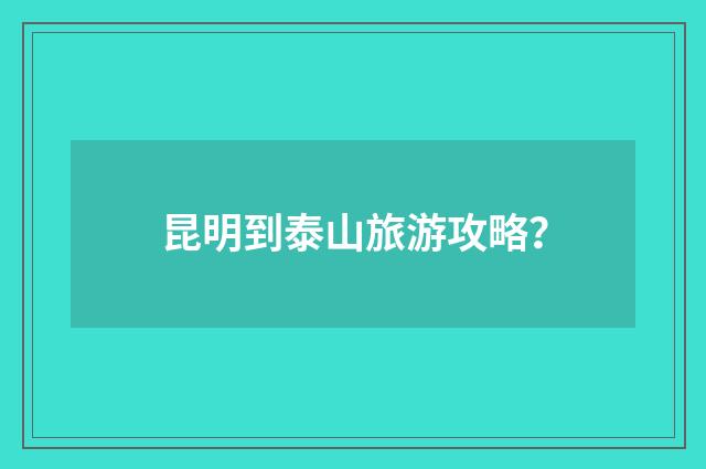 昆明到泰山旅游攻略?
