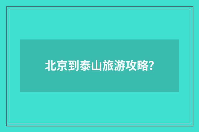 北京到泰山旅游攻略?