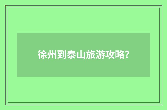 徐州到泰山旅游攻略?