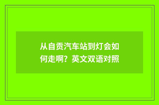 从自贡汽车站到灯会如何走啊?英文双语对照