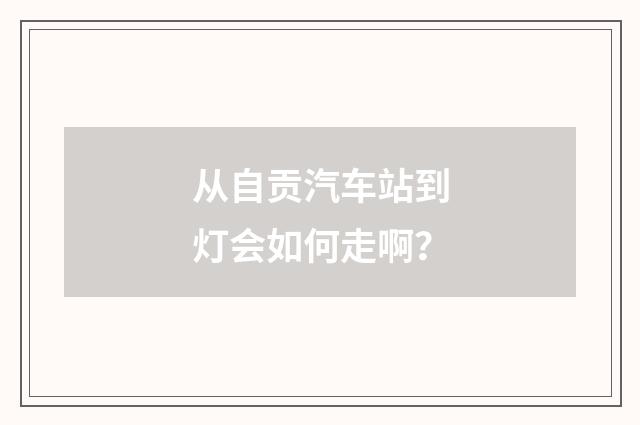 从自贡汽车站到灯会如何走啊?