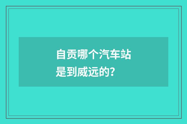 自贡哪个汽车站是到威远的？