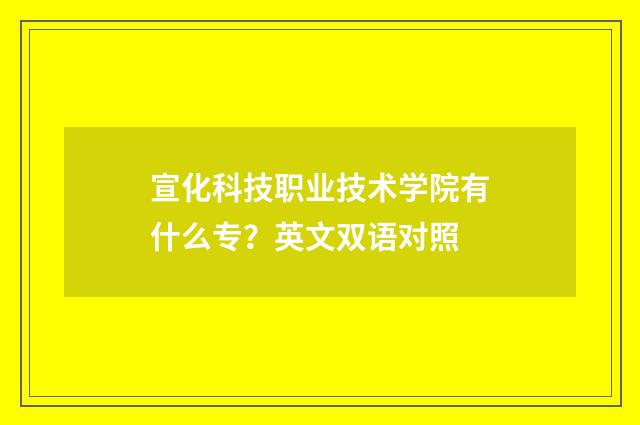 宣化科技职业技术学院有什么专?英文双语对照