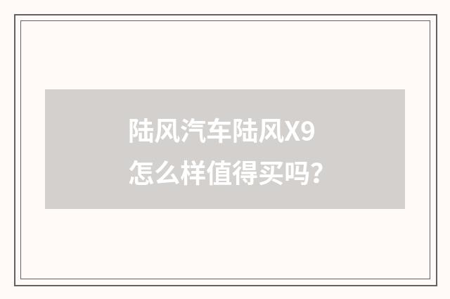陆风汽车陆风X9怎么样值得买吗？