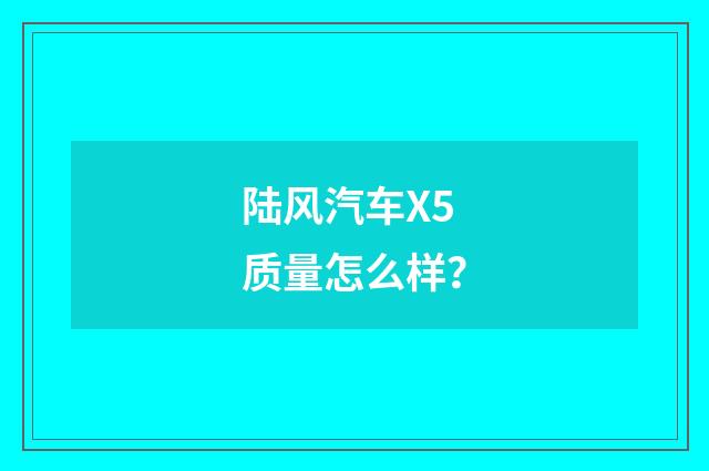 陆风汽车X5质量怎么样？