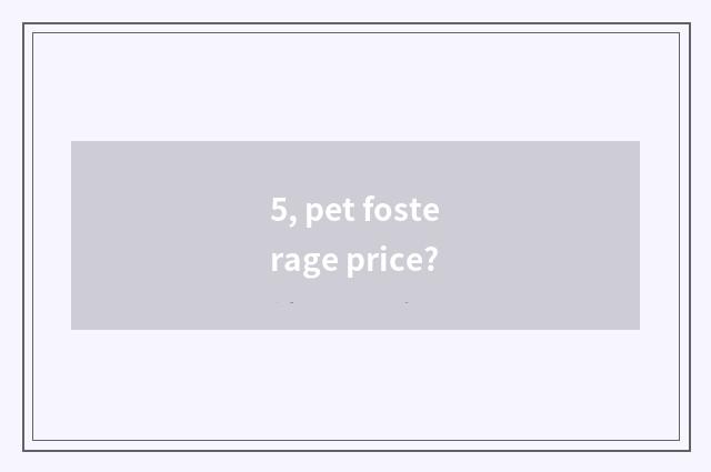 5, pet fosterage price?