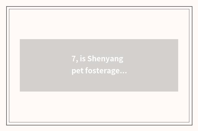 7, is Shenyang pet fosterage in? The pet ask sb to bring up one's child that nor