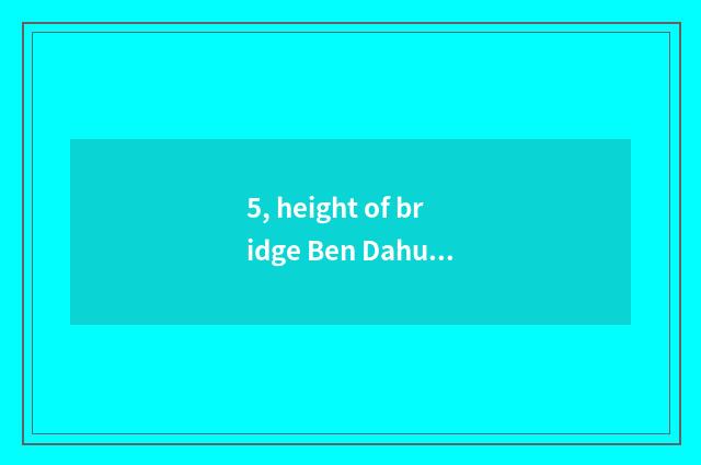 5, height of bridge Ben Dahui?