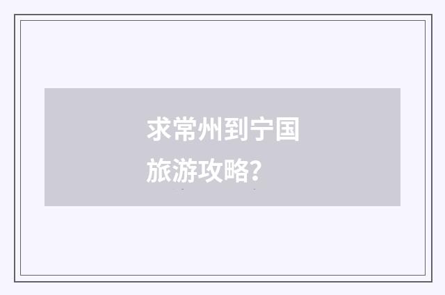 求常州到宁国旅游攻略？