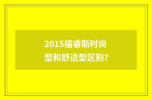 2015福睿斯时尚型和舒适型区别?