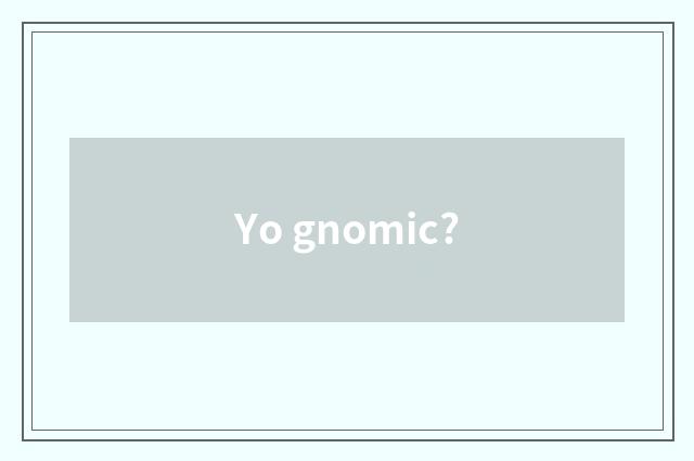 Yo gnomic?