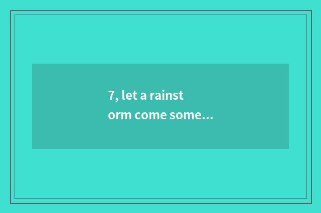 7, let a rainstorm come some more violently textual?