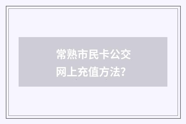 常熟市民卡公交网上充值方法?