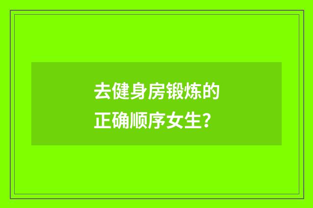 去健身房锻炼的正确顺序女生？